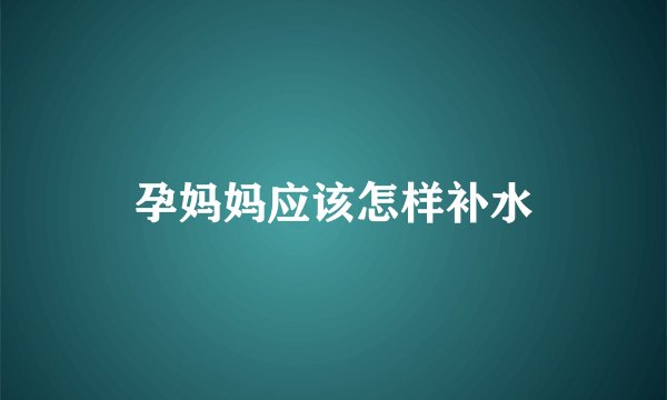 孕妈妈应该怎样补水