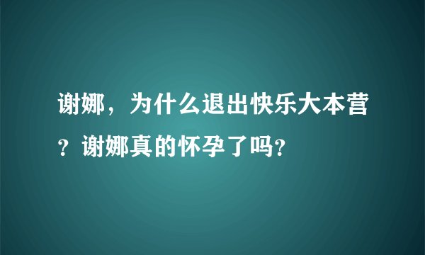 谢娜，为什么退出快乐大本营？谢娜真的怀孕了吗？