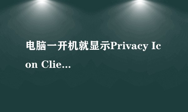 电脑一开机就显示Privacy Icon Client应用程序错误。。。急丫、、、