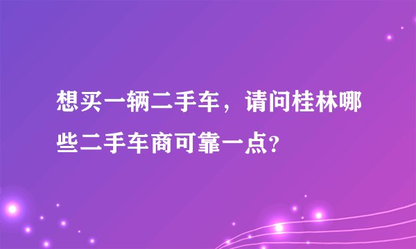 想买一辆二手车，请问桂林哪些二手车商可靠一点？
