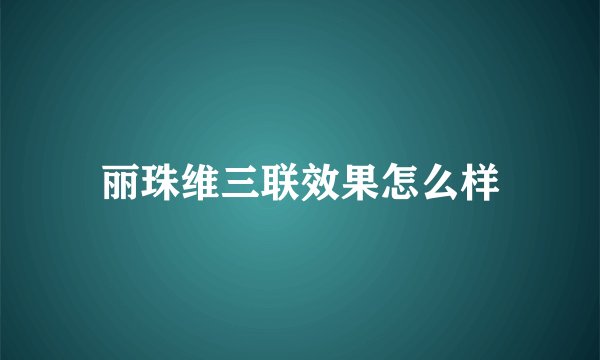 丽珠维三联效果怎么样