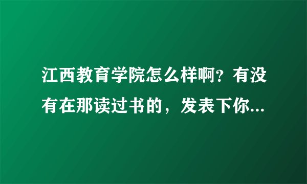江西教育学院怎么样啊？有没有在那读过书的，发表下你们的意见啊。