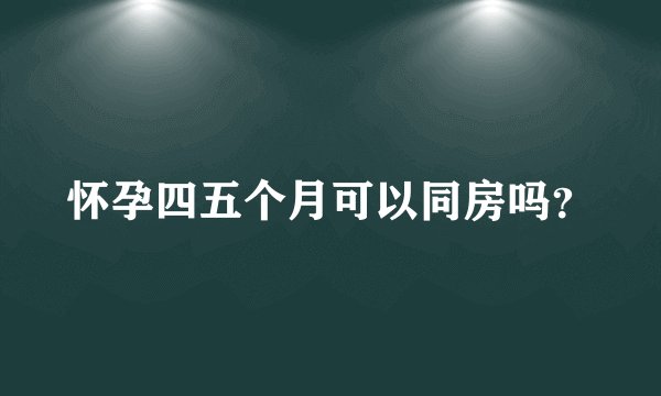 怀孕四五个月可以同房吗？
