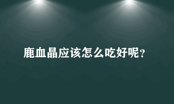 鹿血晶应该怎么吃好呢？