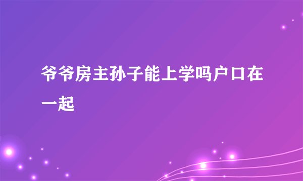 爷爷房主孙子能上学吗户口在一起