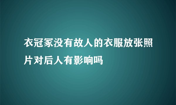 衣冠冢没有故人的衣服放张照片对后人有影响吗
