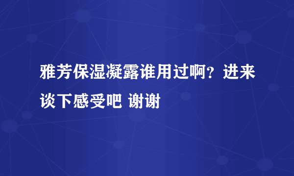 雅芳保湿凝露谁用过啊？进来谈下感受吧 谢谢