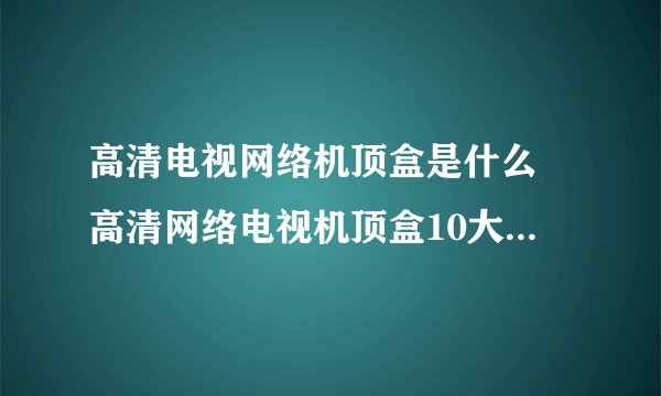 高清电视网络机顶盒是什么 高清网络电视机顶盒10大常见问题解答