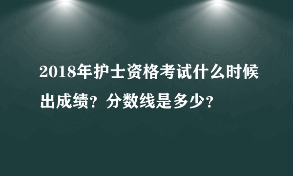 2018年护士资格考试什么时候出成绩？分数线是多少？