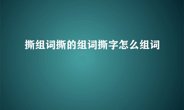 撕组词撕的组词撕字怎么组词