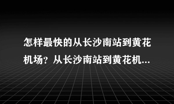 怎样最快的从长沙南站到黄花机场？从长沙南站到黄花机场大概多久？