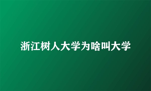 浙江树人大学为啥叫大学
