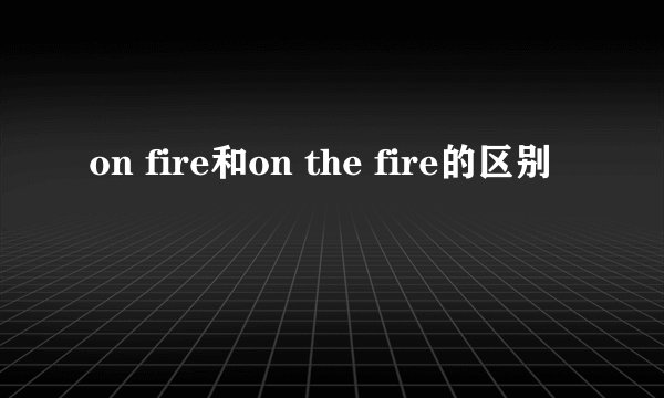 on fire和on the fire的区别