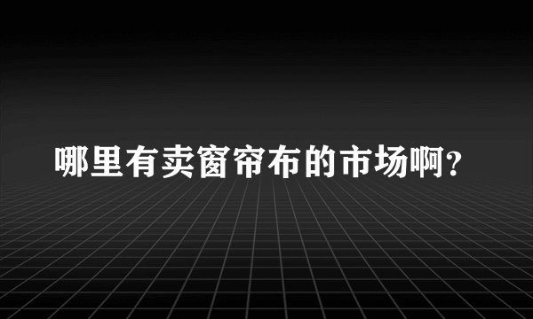 哪里有卖窗帘布的市场啊？