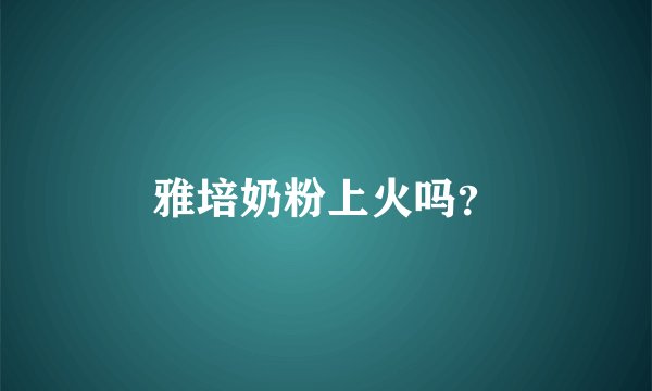 雅培奶粉上火吗？