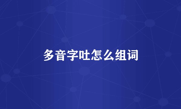 多音字吐怎么组词