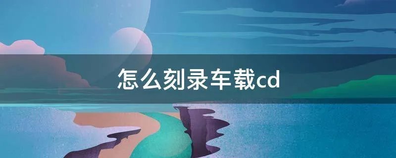 怎么刻录车载cd