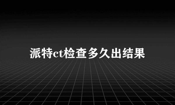 派特ct检查多久出结果