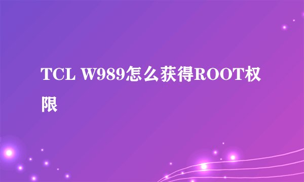 TCL W989怎么获得ROOT权限