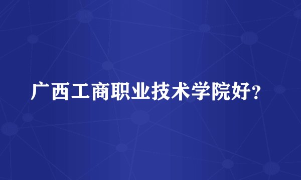 广西工商职业技术学院好？