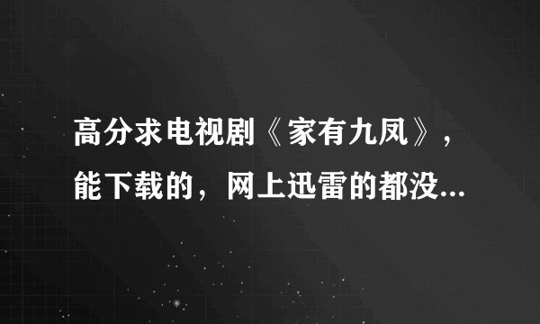 高分求电视剧《家有九凤》，能下载的，网上迅雷的都没有资源，最好度