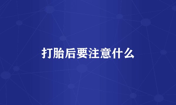 打胎后要注意什么