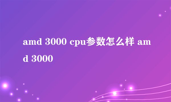 amd 3000 cpu参数怎么样 amd 3000