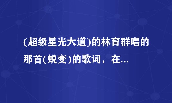 (超级星光大道)的林育群唱的那首(蜕变)的歌词，在哪里找得到？谁告诉我，谢咯！