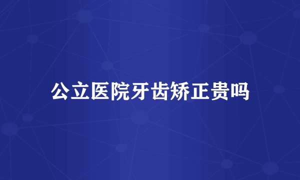 公立医院牙齿矫正贵吗