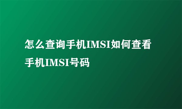 怎么查询手机IMSI如何查看手机IMSI号码