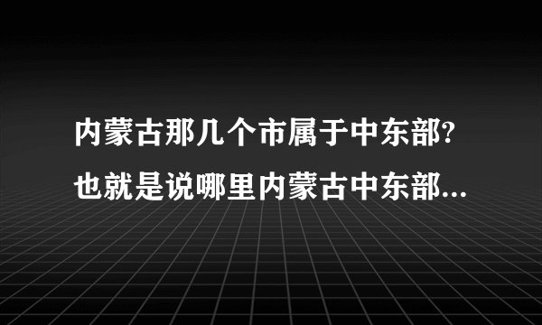 内蒙古那几个市属于中东部?也就是说哪里内蒙古中东部?谢谢？
