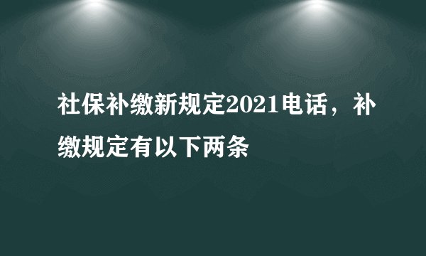 社保补缴新规定2021电话，补缴规定有以下两条