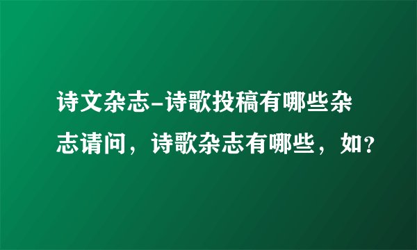 诗文杂志-诗歌投稿有哪些杂志请问，诗歌杂志有哪些，如？