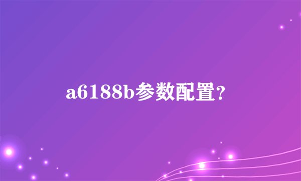 a6188b参数配置？