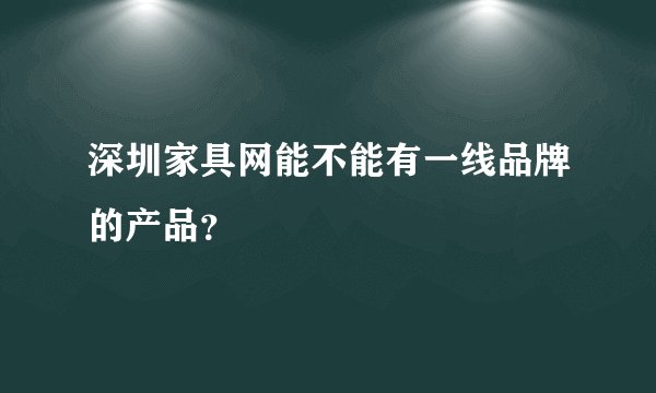 深圳家具网能不能有一线品牌的产品？