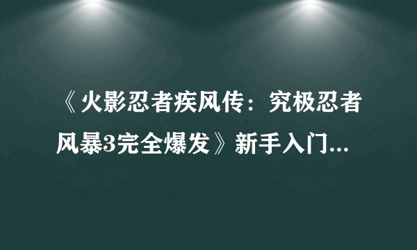 《火影忍者疾风传：究极忍者风暴3完全爆发》新手入门详细教程