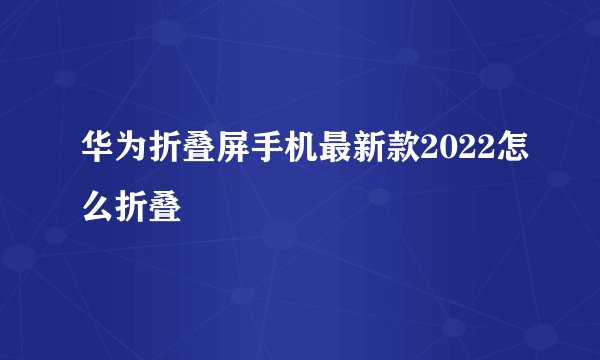 华为折叠屏手机最新款2022怎么折叠