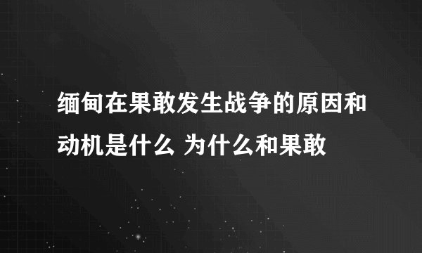 缅甸在果敢发生战争的原因和动机是什么 为什么和果敢