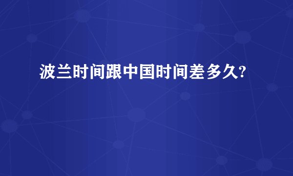 波兰时间跟中国时间差多久?