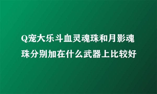 Q宠大乐斗血灵魂珠和月影魂珠分别加在什么武器上比较好