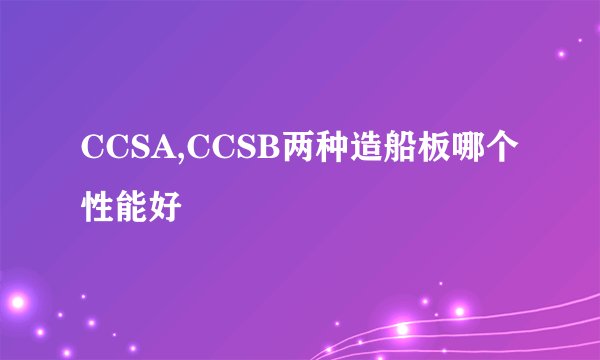 CCSA,CCSB两种造船板哪个性能好