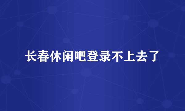 长春休闲吧登录不上去了
