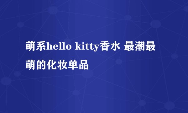 萌系hello kitty香水 最潮最萌的化妆单品