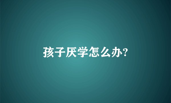 孩子厌学怎么办?