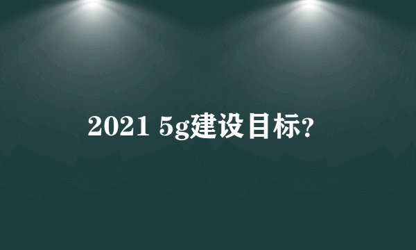 2021 5g建设目标？