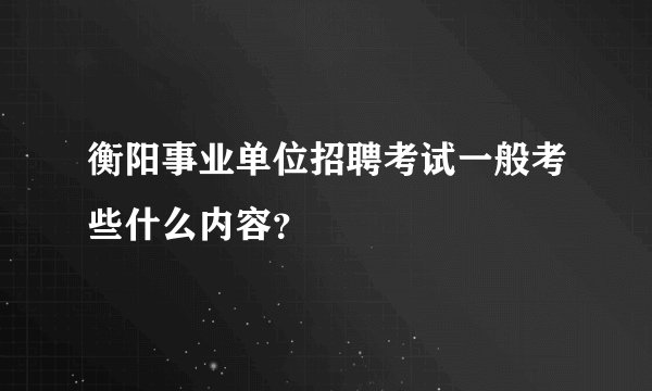 衡阳事业单位招聘考试一般考些什么内容？