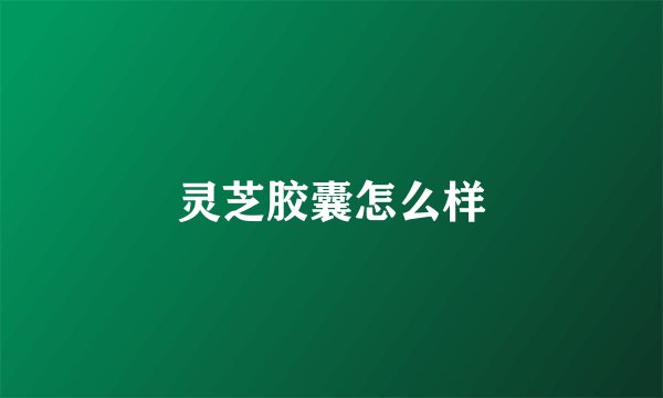 灵芝胶囊怎么样