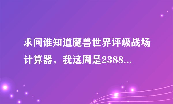 求问谁知道魔兽世界评级战场计算器，我这周是2388等级，下周能达到3200征服上限吗