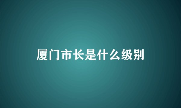 厦门市长是什么级别
