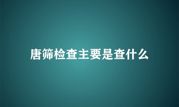 唐筛检查主要是查什么